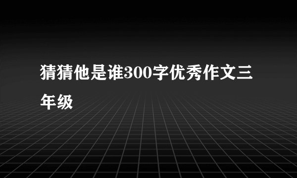 猜猜他是谁300字优秀作文三年级