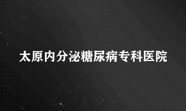 太原内分泌糖尿病专科医院