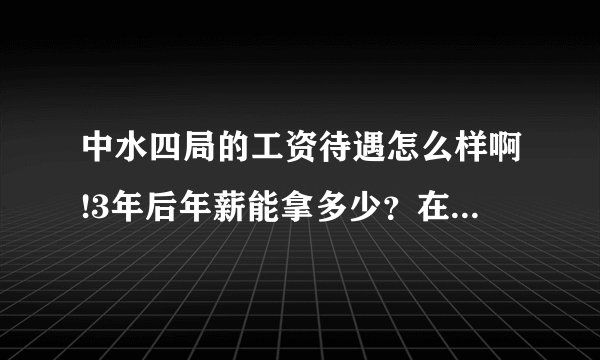 中水四局的工资待遇怎么样啊!3年后年薪能拿多少？在指挥部里的待遇又是怎么样的？