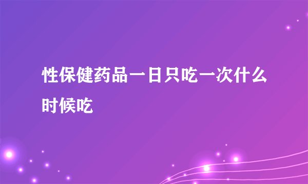 性保健药品一日只吃一次什么时候吃