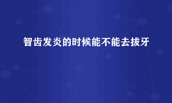 智齿发炎的时候能不能去拔牙