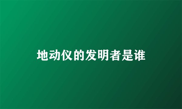地动仪的发明者是谁