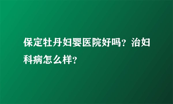 保定牡丹妇婴医院好吗？治妇科病怎么样？