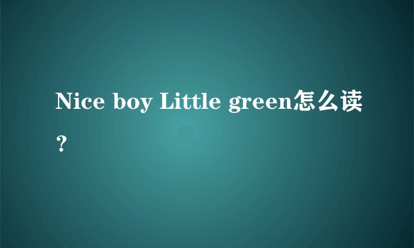 Nice boy Little green怎么读？