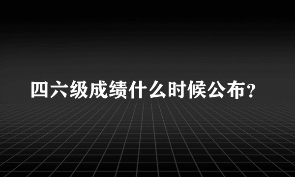 四六级成绩什么时候公布?