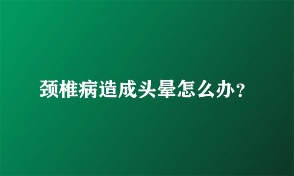颈椎病造成头晕怎么办？
