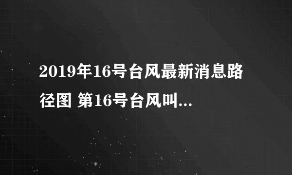 2019年16号台风最新消息路径图 第16号台风叫什么名字