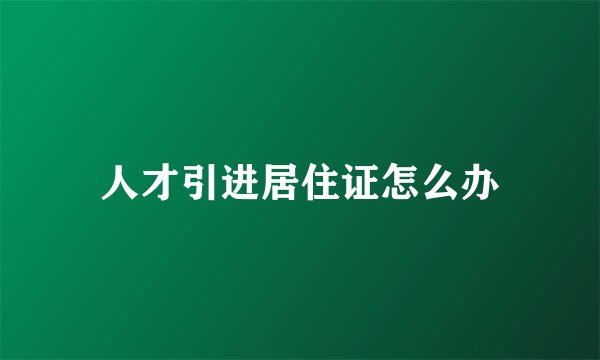 人才引进居住证怎么办