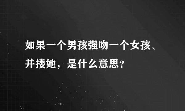 如果一个男孩强吻一个女孩、并搂她，是什么意思？
