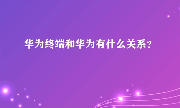 华为终端和华为有什么关系？