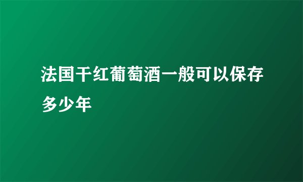 法国干红葡萄酒一般可以保存多少年