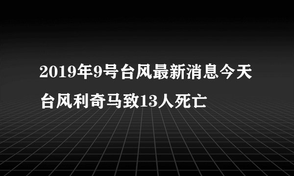 2019年9号台风最新消息今天 台风利奇马致13人死亡