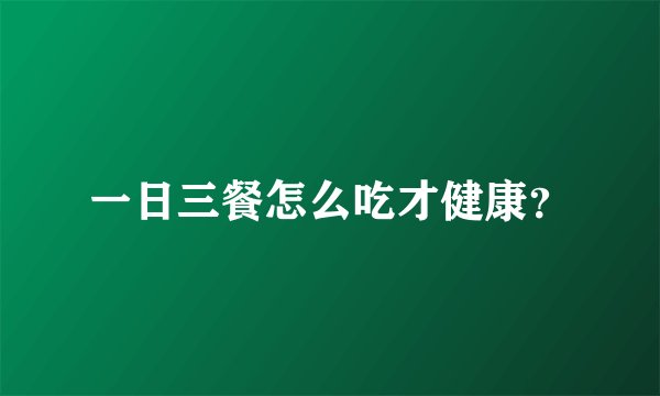 一日三餐怎么吃才健康？