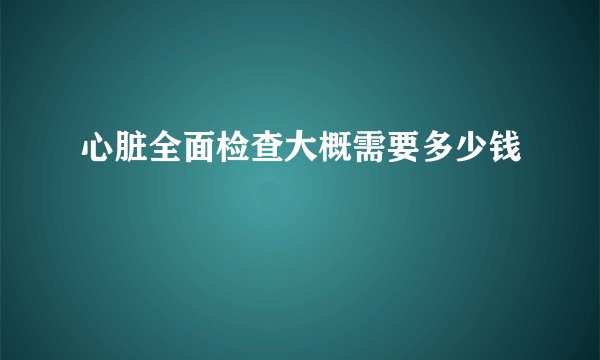心脏全面检查大概需要多少钱