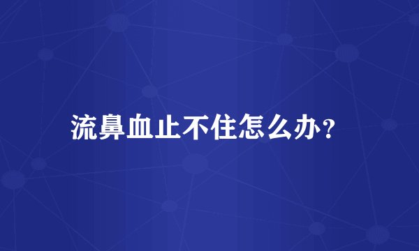 流鼻血止不住怎么办?
