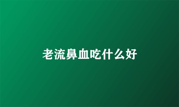 老流鼻血吃什么好