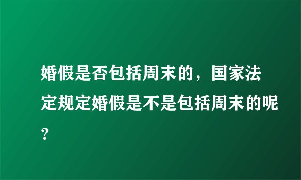 婚假是否包括周末的,国家法定规定婚假是不是包括周末的呢?