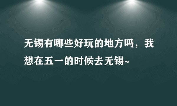 无锡有哪些好玩的地方吗，我想在五一的时候去无锡~