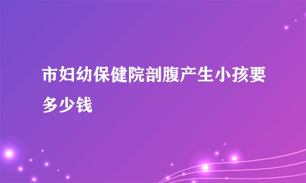 市妇幼保健院剖腹产生小孩要多少钱