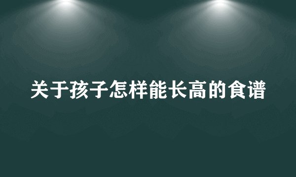 关于孩子怎样能长高的食谱