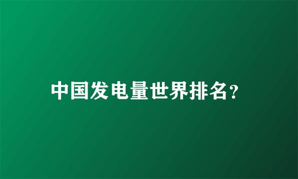 中国发电量世界排名?