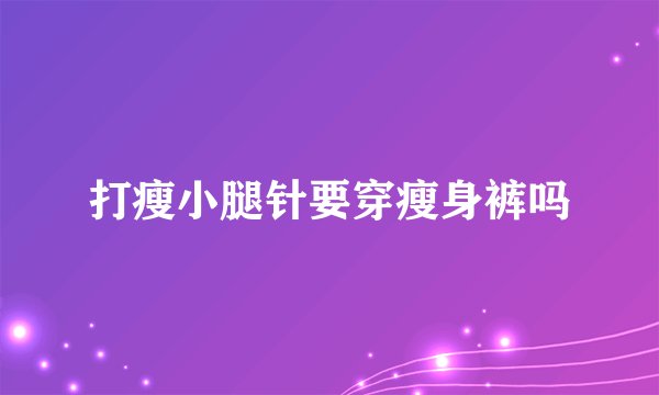 打瘦小腿针要穿瘦身裤吗