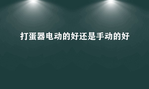 打蛋器电动的好还是手动的好