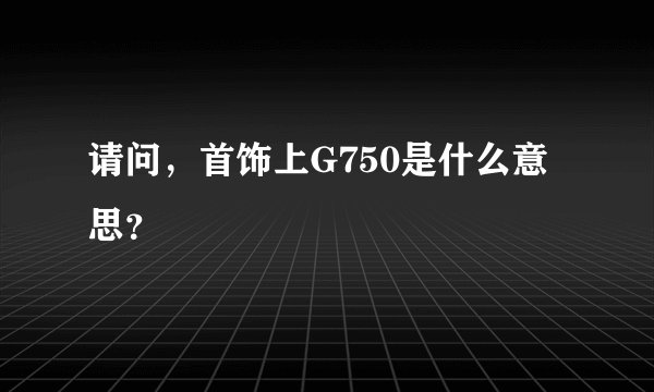 请问，首饰上G750是什么意思？