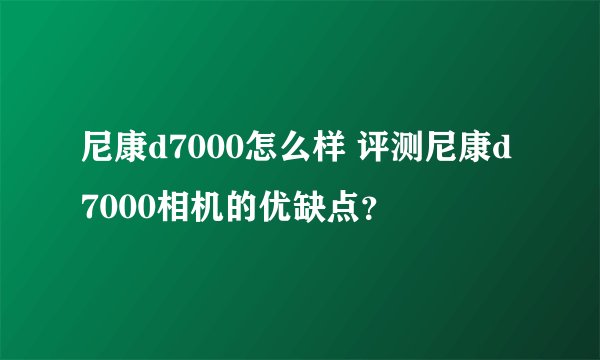 尼康d7000怎么样 评测尼康d7000相机的优缺点?