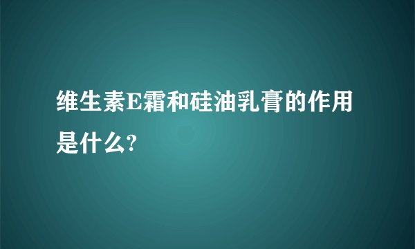 维生素E霜和硅油乳膏的作用是什么?