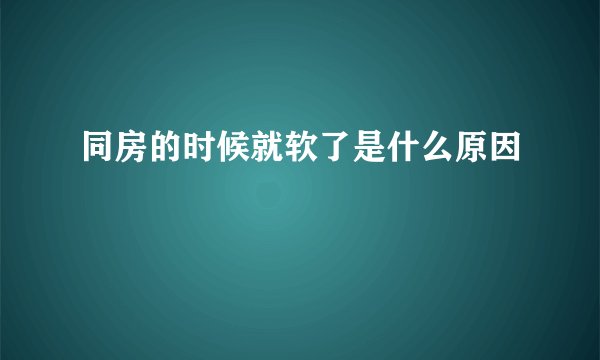 同房的时候就软了是什么原因