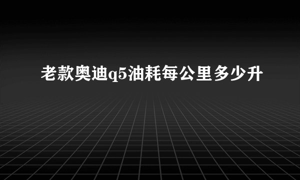 老款奥迪q5油耗每公里多少升
