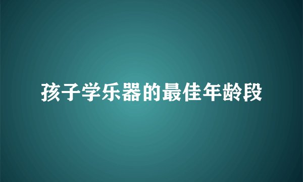 孩子学乐器的最佳年龄段