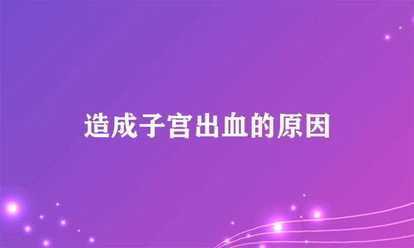 造成子宫出血的原因