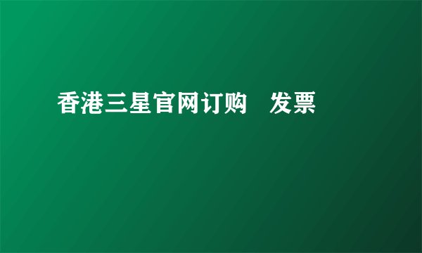 香港三星官网订购 发票