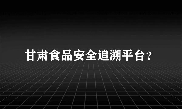 甘肃食品安全追溯平台?
