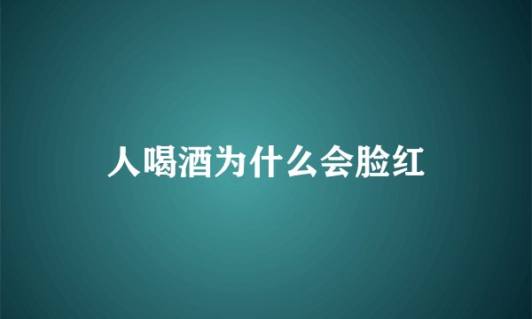 人喝酒为什么会脸红
