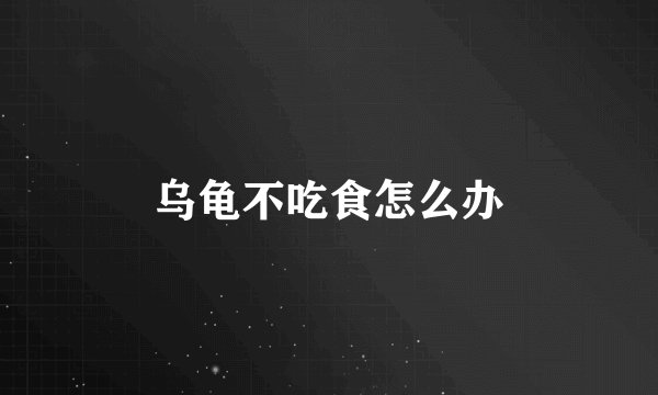乌龟不吃食怎么办