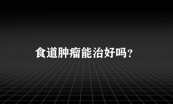 食道肿瘤能治好吗？