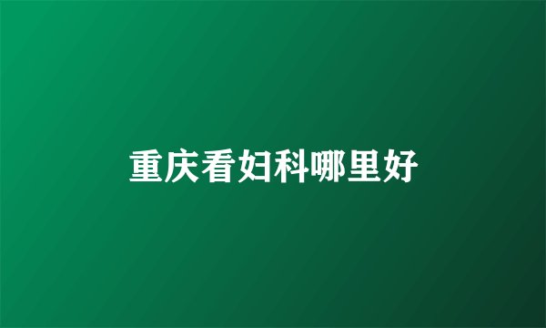 重庆看妇科哪里好