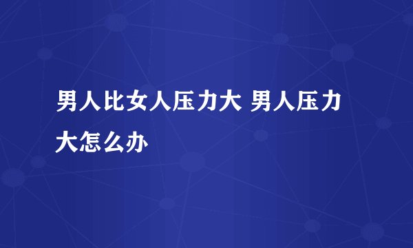 男人比女人压力大 男人压力大怎么办