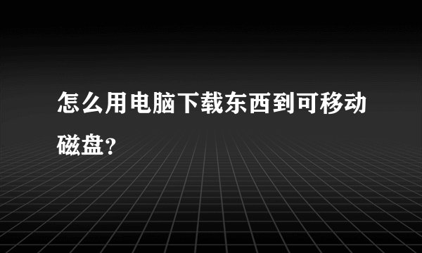 怎么用电脑下载东西到可移动磁盘?