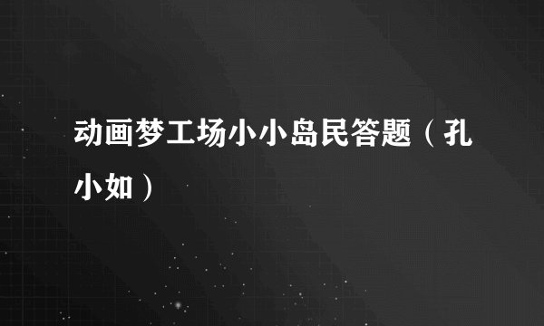 动画梦工场小小岛民答题(孔小如)