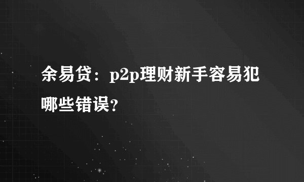 余易贷：p2p理财新手容易犯哪些错误？