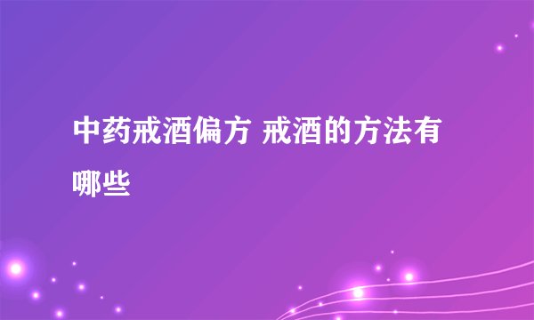 中药戒酒偏方 戒酒的方法有哪些