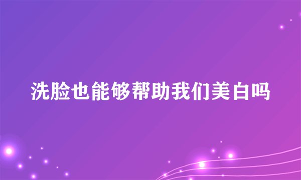 洗脸也能够帮助我们美白吗