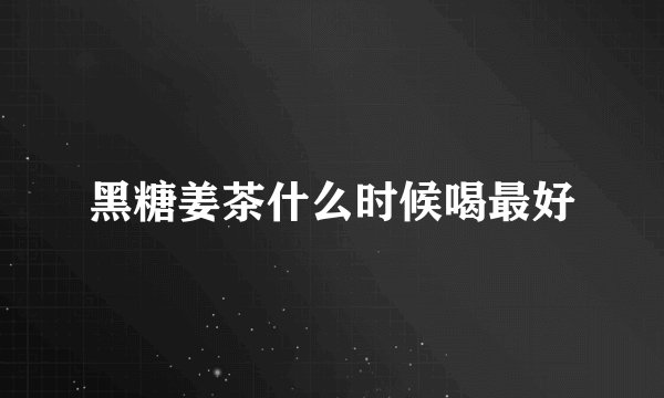 黑糖姜茶什么时候喝最好