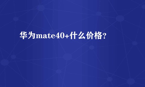 华为mate40+什么价格?