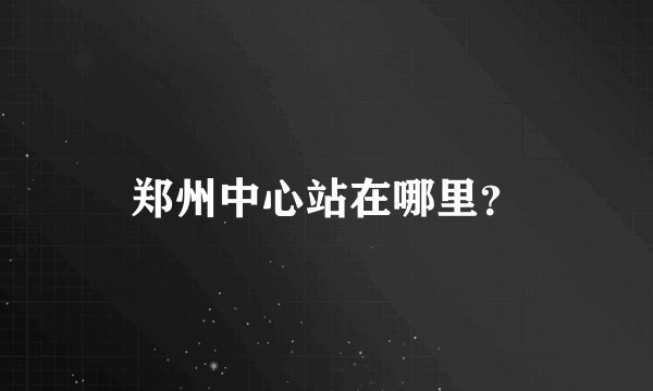 郑州中心站在哪里?