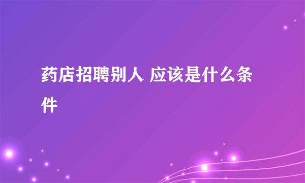 药店招聘别人 应该是什么条件